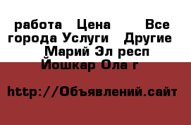 работа › Цена ­ 1 - Все города Услуги » Другие   . Марий Эл респ.,Йошкар-Ола г.